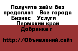 Получите займ без предоплат - Все города Бизнес » Услуги   . Пермский край,Добрянка г.